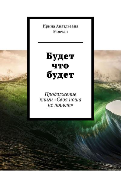 Книга Будет что будет. Продолжение книги «Своя ноша не тянет» (Ирина Анатльевна Мовчан)